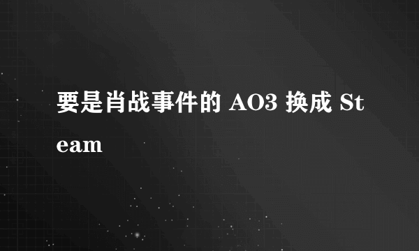 要是肖战事件的 AO3 换成 Steam