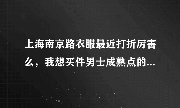 上海南京路衣服最近打折厉害么，我想买件男士成熟点的衣服，大概多少钱