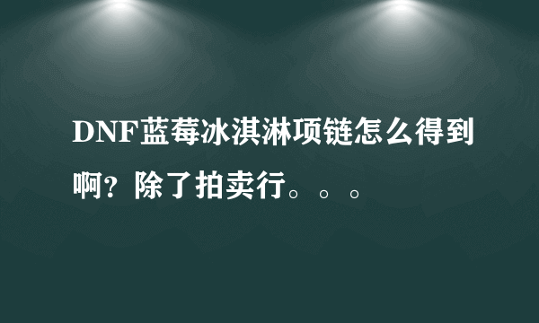 DNF蓝莓冰淇淋项链怎么得到啊？除了拍卖行。。。