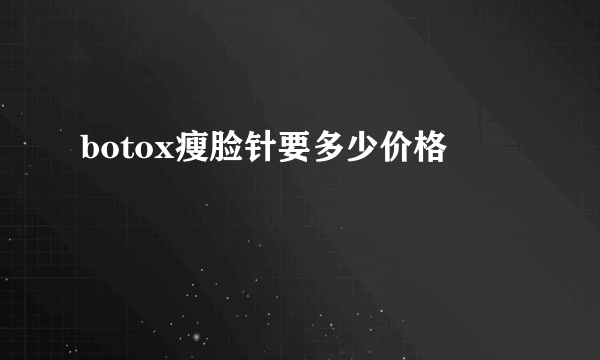 botox瘦脸针要多少价格