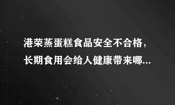 港荣蒸蛋糕食品安全不合格，长期食用会给人健康带来哪些影响？