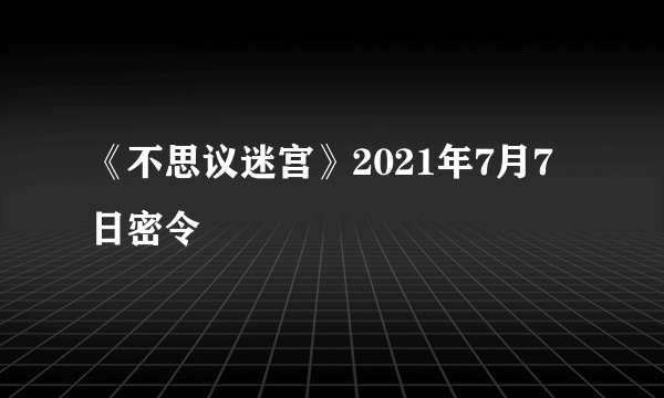 《不思议迷宫》2021年7月7日密令