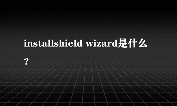 installshield wizard是什么？