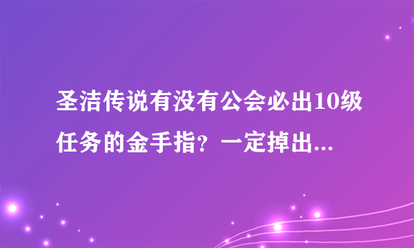 圣洁传说有没有公会必出10级任务的金手指？一定掉出稀有物品或投到一定成功的金手指也行，谢谢谢了