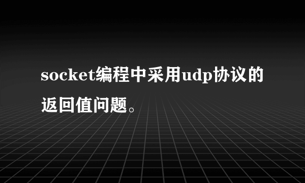 socket编程中采用udp协议的返回值问题。