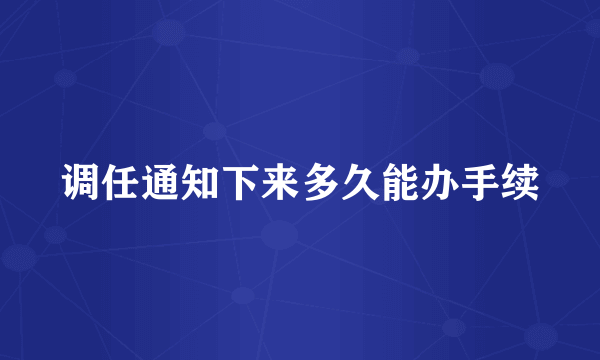 调任通知下来多久能办手续