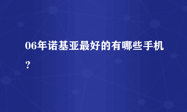 06年诺基亚最好的有哪些手机？