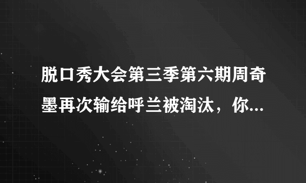 脱口秀大会第三季第六期周奇墨再次输给呼兰被淘汰，你怎么看？你期待他的二度复活吗？