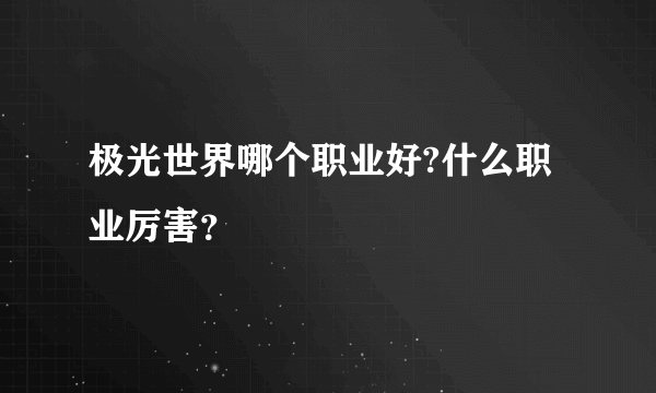 极光世界哪个职业好?什么职业厉害？