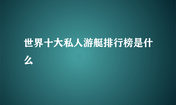 世界十大私人游艇排行榜是什么