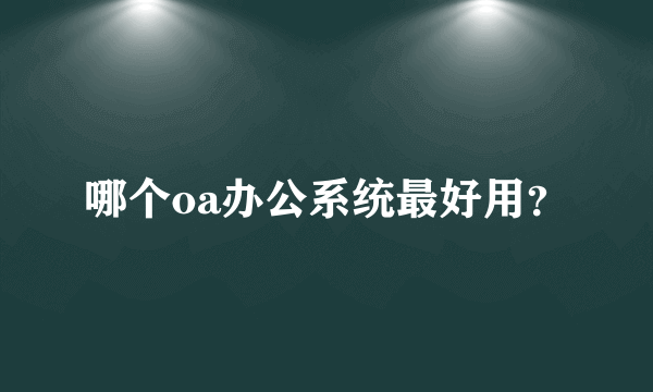 哪个oa办公系统最好用？