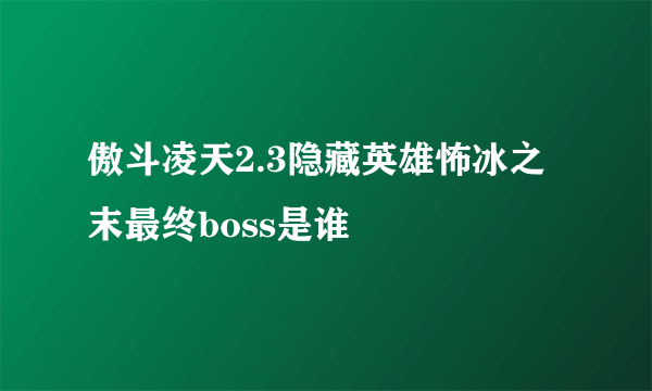 傲斗凌天2.3隐藏英雄怖冰之末最终boss是谁