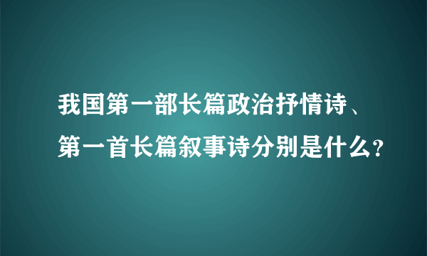 我国第一部长篇政治抒情诗、第一首长篇叙事诗分别是什么？