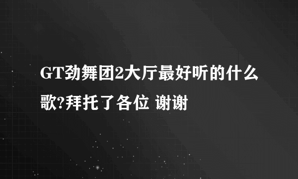 GT劲舞团2大厅最好听的什么歌?拜托了各位 谢谢