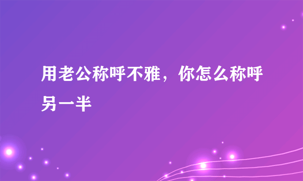 用老公称呼不雅，你怎么称呼另一半