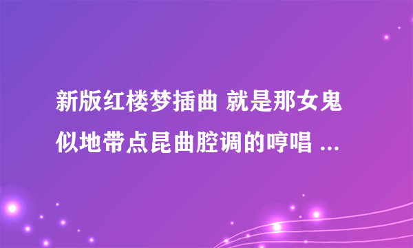 新版红楼梦插曲 就是那女鬼似地带点昆曲腔调的哼唱 叫什么啊