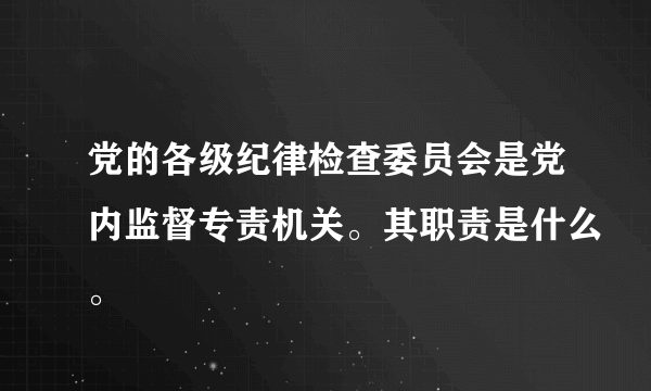 党的各级纪律检查委员会是党内监督专责机关。其职责是什么。