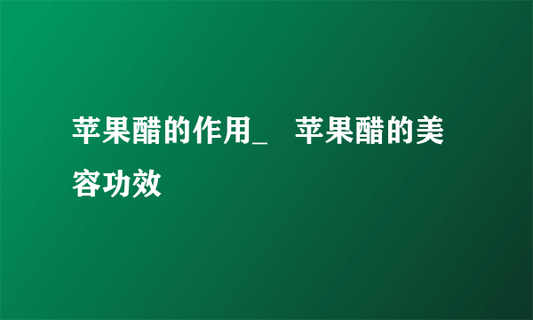 苹果醋的作用_   苹果醋的美容功效