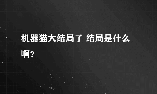 机器猫大结局了 结局是什么啊？