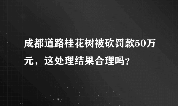 成都道路桂花树被砍罚款50万元，这处理结果合理吗？