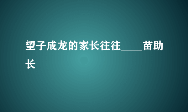 望子成龙的家长往往____苗助长