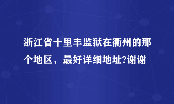 浙江省十里丰监狱在衢州的那个地区，最好详细地址?谢谢