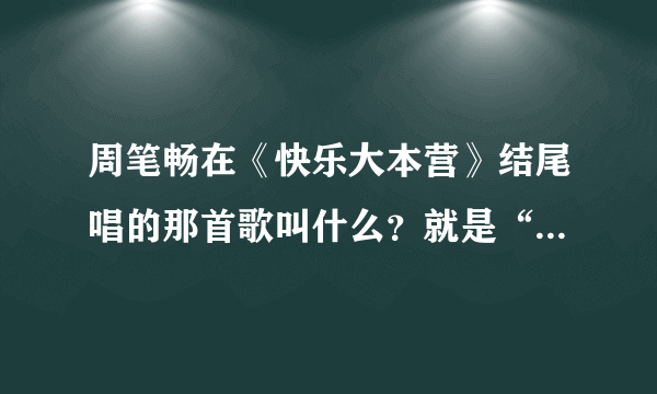 周笔畅在《快乐大本营》结尾唱的那首歌叫什么？就是“声泪俱下的对嘴”的那个！！！太好听了！！求歌名！