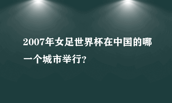 2007年女足世界杯在中国的哪一个城市举行？