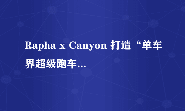 Rapha x Canyon 打造“单车界超级跑车” Ultimate CF SL 8 Disc RCC