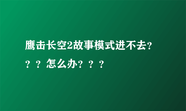 鹰击长空2故事模式进不去？？？怎么办？？？