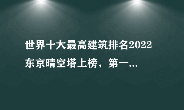 世界十大最高建筑排名2022 东京晴空塔上榜，第一位于阿联酋迪拜