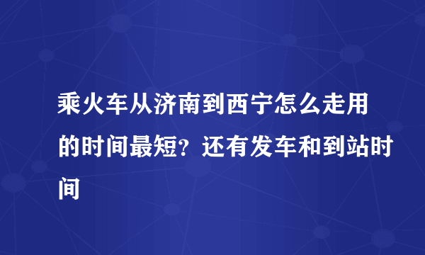 乘火车从济南到西宁怎么走用的时间最短？还有发车和到站时间