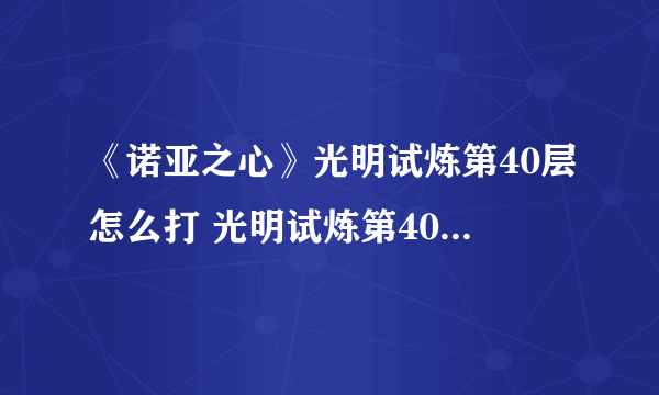 《诺亚之心》光明试炼第40层怎么打 光明试炼第40层打法技巧攻略