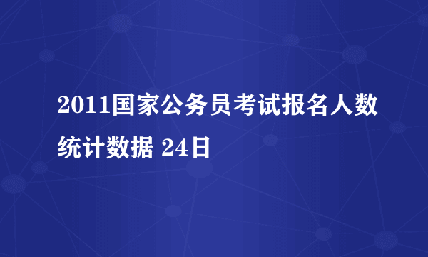 2011国家公务员考试报名人数统计数据 24日