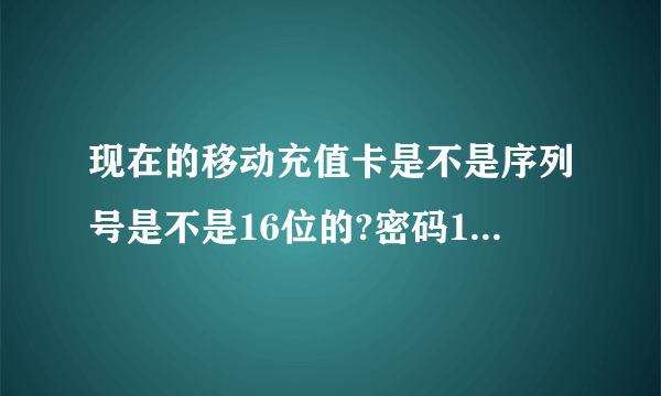 现在的移动充值卡是不是序列号是不是16位的?密码17位,?我刚刚买了几张100元的,按操作充值QQ