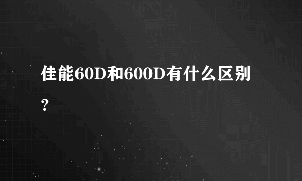 佳能60D和600D有什么区别？