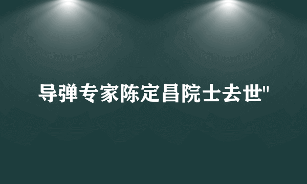 导弹专家陈定昌院士去世