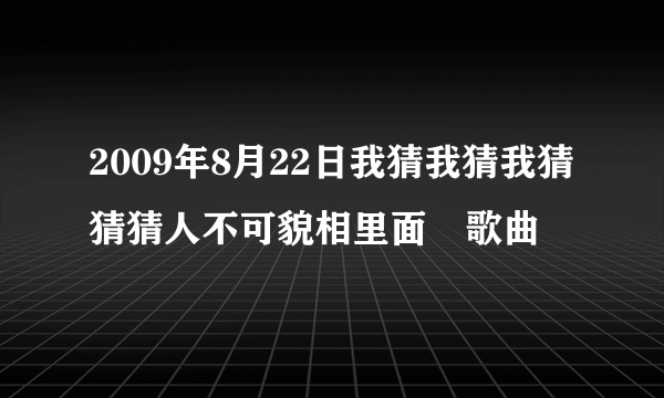 2009年8月22日我猜我猜我猜猜猜人不可貌相里面旳歌曲