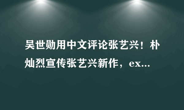 吴世勋用中文评论张艺兴！朴灿烈宣传张艺兴新作，exo的友谊是真的