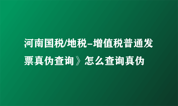 河南国税/地税-增值税普通发票真伪查询》怎么查询真伪