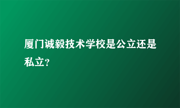 厦门诚毅技术学校是公立还是私立？