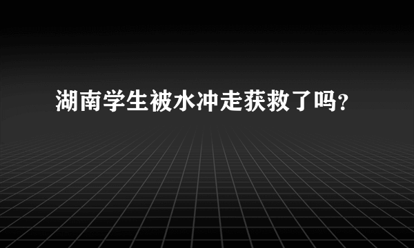 湖南学生被水冲走获救了吗？