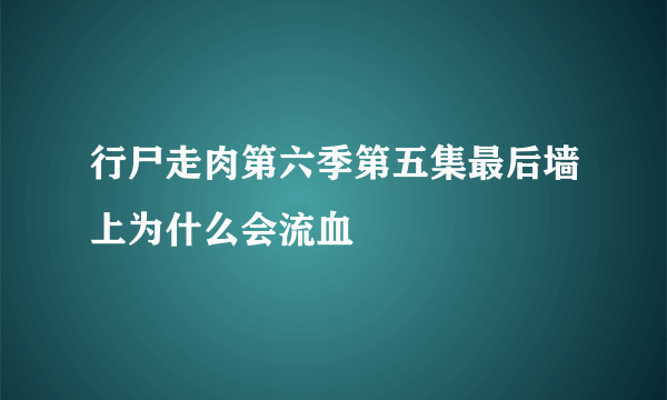 行尸走肉第六季第五集最后墙上为什么会流血