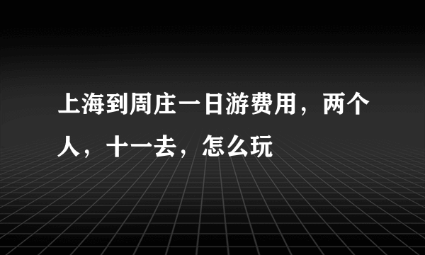 上海到周庄一日游费用，两个人，十一去，怎么玩