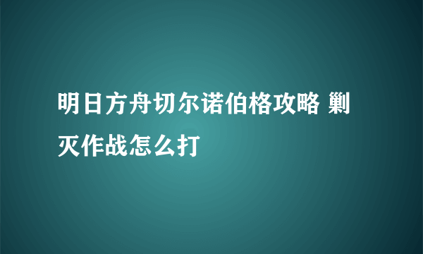 明日方舟切尔诺伯格攻略 剿灭作战怎么打