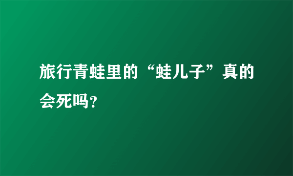 旅行青蛙里的“蛙儿子”真的会死吗？