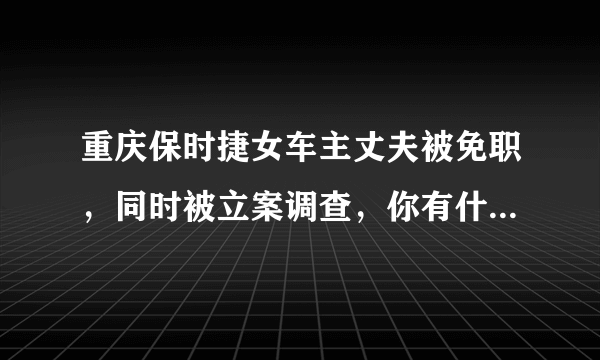 重庆保时捷女车主丈夫被免职，同时被立案调查，你有什么想对那位女车主说的？