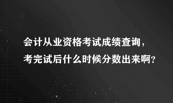 会计从业资格考试成绩查询，考完试后什么时候分数出来啊？