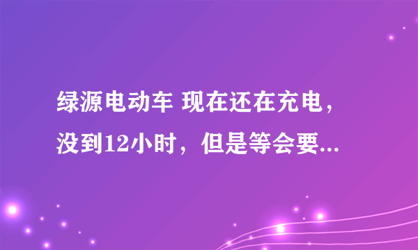 绿源电动车 现在还在充电，没到12小时，但是等会要出去，可以骑吗？ 还是一定到12小时候才能骑？