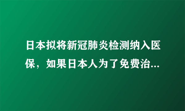 日本拟将新冠肺炎检测纳入医保，如果日本人为了免费治疗来中国怎么办？